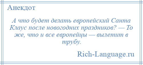 
    А что будет делать европейский Санта Клаус после новогодних праздников? — То же, что и все европейцы — вылетит в трубу.