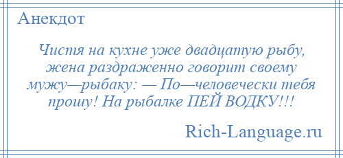 
    Чистя на кухне уже двадцатую рыбу, жена раздраженно говорит своему мужу—рыбаку: — По—человечески тебя прошу! На рыбалке ПЕЙ ВОДКУ!!!