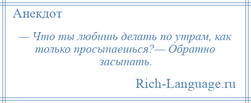 
    — Что ты любишь делать по утрам, как только просыпаешься?— Обратно засыпать.