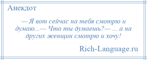 
    — Я вот сейчас на тебя смотрю и думаю...— Что ты думаешь?— ... а на других женщин смотрю и хочу!