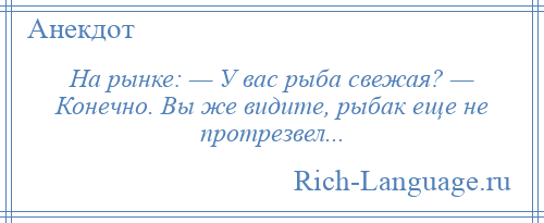 
    На рынке: — У вас рыба свежая? — Конечно. Вы же видите, рыбак еще не протрезвел...