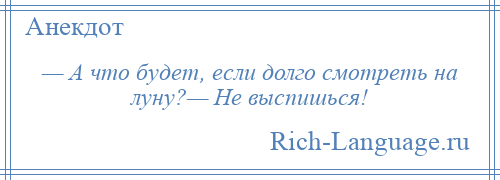 
    — А что будет, если долго смотреть на луну?— Не выспишься!