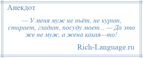 
    — У меня муж не пьёт, не курит, стирает, гладит, посуду моет... — Да это же не муж, а жена какая—то!