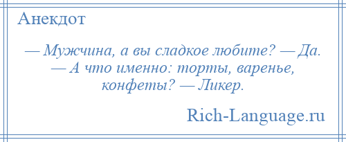 
    — Мужчина, а вы сладкое любите? — Да. — А что именно: торты, варенье, конфеты? — Ликер.