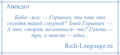 
    Баба—яга: — Горыныч, ты чаво это сегодня такой смурной? Змей Горыныч: — А что, старая, веселиться—то? Головы — три, а пенсия — одна...