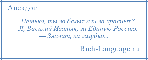 
    — Петька, ты за белых али за красных? — Я, Василий Иваныч, за Единую Россию. — Значит, за голубых..