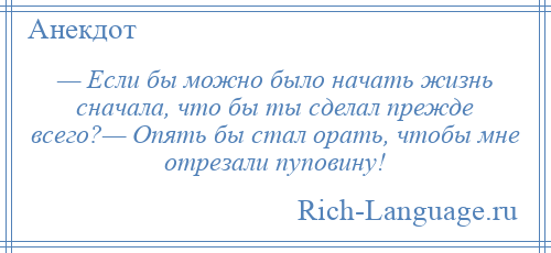 
    — Если бы можно было начать жизнь сначала, что бы ты сделал прежде всего?— Опять бы стал орать, чтобы мне отрезали пуповину!
