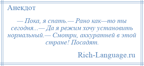 
    — Пока, я спать.— Рано как—то ты сегодня...— Да я режим хочу установить нормальный.— Смотри, аккуратней в этой стране! Посадят.