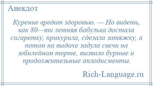 
    Курение вредит здоровью. — Но видеть, как 80—ти летняя бабулька достала сигаретку, прикурила, сделала затяжку, а потом на выдохе задула свечи на юбилейном торте, вызвало бурные и продолжительные аплодисменты.