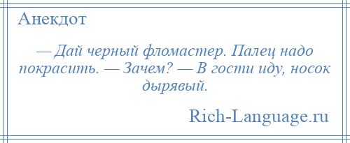 
    — Дай черный фломастер. Палец надо покрасить. — Зачем? — В гости иду, носок дырявый.