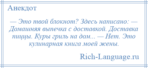 
    — Это твой блокнот? Здесь написано: — Домашняя выпечка с доставкой. Доставка пиццы. Куры гриль на дом... — Нет. Это кулинарная книга моей жены.
