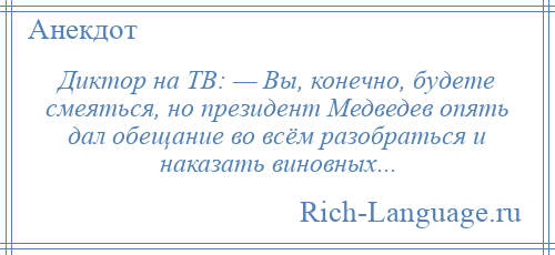 
    Диктор на ТВ: — Вы, конечно, будете смеяться, но президент Медведев опять дал обещание во всём разобраться и наказать виновных...