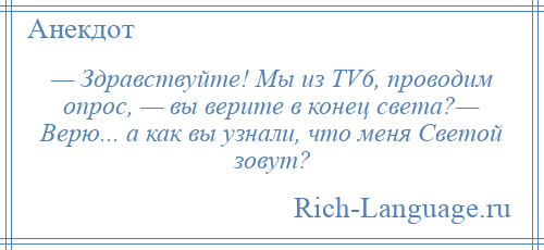 
    — Здравствуйте! Мы из TV6, проводим опрос, — вы верите в конец света?— Верю... а как вы узнали, что меня Светой зовут?