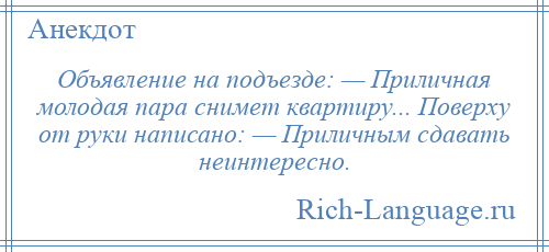 
    Объявление на подъезде: — Приличная молодая пара снимет квартиру... Поверху от руки написано: — Приличным сдавать неинтересно.