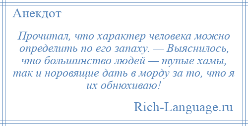 
    Прочитал, что характер человека можно определить по его запаху. — Выяснилось, что большинство людей — тупые хамы, так и норовящие дать в морду за то, что я их обнюхиваю!