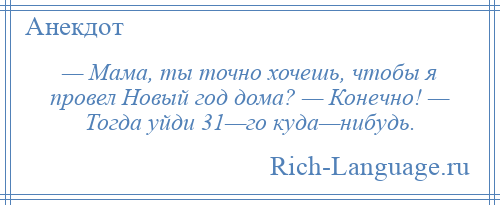 
    — Мама, ты точно хочешь, чтобы я провел Новый год дома? — Конечно! — Тогда уйди 31—го куда—нибудь.