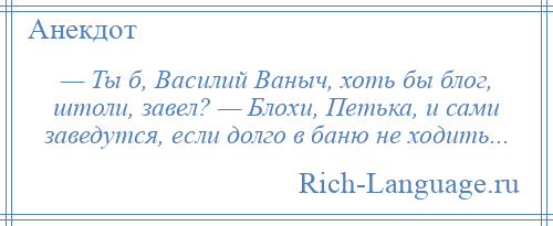 
    — Ты б, Василий Ваныч, хоть бы блог, штоли, завел? — Блохи, Петька, и сами заведутся, если долго в баню не ходить...