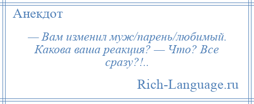 
    — Вам изменил муж/парень/любимый. Какова ваша реакция? — Что? Все сразу?!..