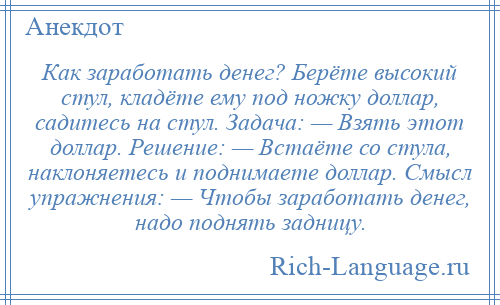 
    Как заработать денег? Берёте высокий стул, кладёте ему под ножку доллар, садитесь на стул. Задача: — Взять этот доллар. Решение: — Встаёте со стула, наклоняетесь и поднимаете доллар. Смысл упражнения: — Чтобы заработать денег, надо поднять задницу.