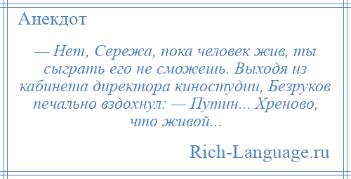 
    — Нет, Сережа, пока человек жив, ты сыграть его не сможешь. Выходя из кабинета директора киностудии, Безруков печально вздохнул: — Путин... Хреново, что живой...