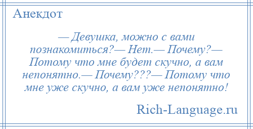 
    — Девушка, можно с вами познакомиться?— Нет.— Почему?— Потому что мне будет скучно, а вам непонятно.— Почему???— Потому что мне уже скучно, а вам уже непонятно!