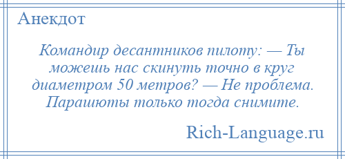 
    Командир десантников пилоту: — Ты можешь нас скинуть точно в круг диаметром 50 метров? — Не проблема. Парашюты только тогда снимите.