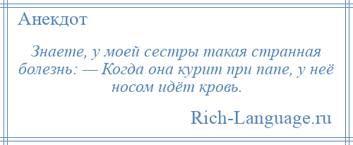 
    Знаете, у моей сестры такая странная болезнь: — Когда она курит при папе, у неё носом идёт кровь.