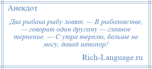 
    Два рыбака рыбу ловят. — В рыболовстве, — говорит один другому — главное терпение. — С утра терплю, больше не могу, давай штопор!
