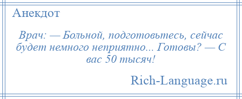 
    Врач: — Больной, подготовьтесь, сейчас будет немного неприятно... Готовы? — С вас 50 тысяч!