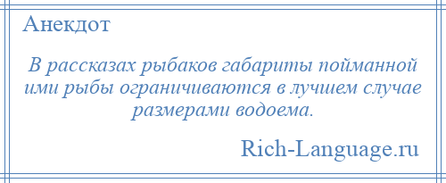 
    В рассказах рыбаков габариты пойманной ими рыбы ограничиваются в лучшем случае размерами водоема.
