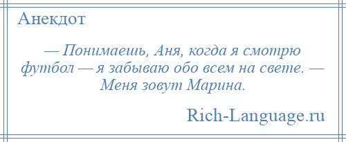 
    — Понимаешь, Аня, когда я смотрю футбол — я забываю обо всем на свете. — Меня зовут Марина.