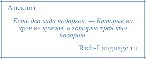 
    Есть два вида подарков: — Которые на хрен не нужны, и которые хрен кто подарит.