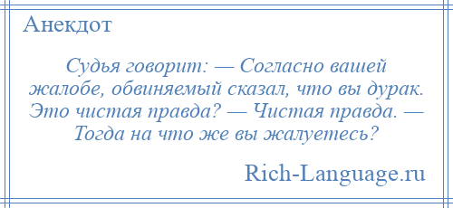 
    Судья говорит: — Согласно вашей жалобе, обвиняемый сказал, что вы дурак. Это чистая правда? — Чистая правда. — Тогда на что же вы жалуетесь?