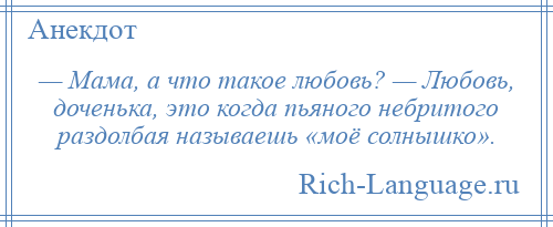
    — Мама, а что такое любовь? — Любовь, доченька, это когда пьяного небритого раздолбая называешь «моё солнышко».