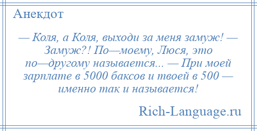 
    — Коля, а Коля, выходи за меня замуж! — Замуж?! По—моему, Люся, это по—другому называется... — При моей зарплате в 5000 баксов и твоей в 500 — именно так и называется!