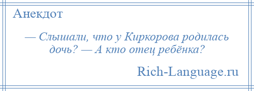 
    — Слышали, что у Киркорова родилась дочь? — А кто отец ребёнка?