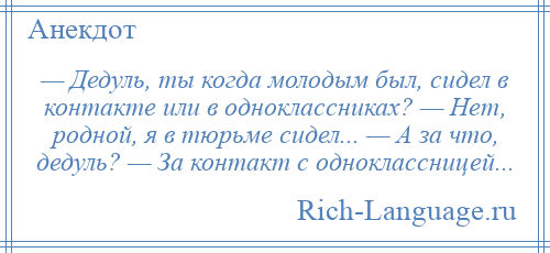 
    — Дедуль, ты когда молодым был, сидел в контакте или в одноклассниках? — Нет, родной, я в тюрьме сидел... — А за что, дедуль? — За контакт с одноклассницей...