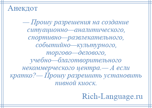 
    — Прошу разрешения на создание ситуационно—аналитического, спортивно—развлекательного, событийно—культурного, торгово—делового, учебно—благотворительного некоммерческого центра.— А если кратко?— Прошу разрешить установить пивной киоск.