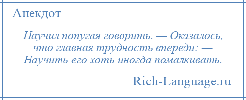 
    Научил попугая говорить. — Оказалось, что главная трудность впереди: — Научить его хоть иногда помалкивать.