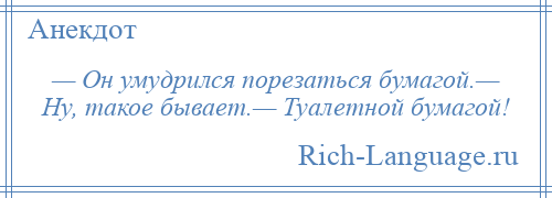 
    — Он умудрился порезаться бумагой.— Ну, такое бывает.— Туалетной бумагой!