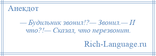 
    — Будильник звонил!?— Звонил.— И что?!— Сказал, что перезвонит.