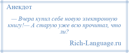 
    — Вчера купил себе новую электронную книгу!— А старую уже всю прочитал, что ли?