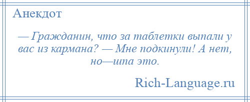 
    — Гражданин, что за таблетки выпали у вас из кармана? — Мне подкинули! А нет, но—шпа это.