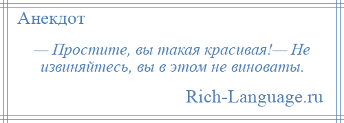 
    — Простите, вы такая красивая!— Не извиняйтесь, вы в этом не виноваты.