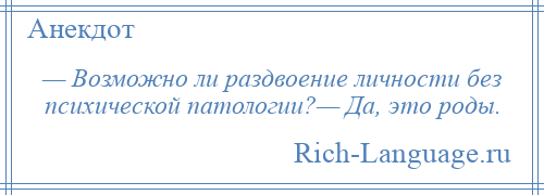 
    — Возможно ли раздвоение личности без психической патологии?— Да, это роды.