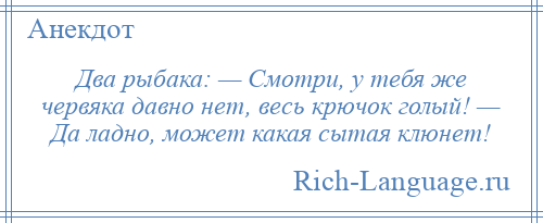 
    Два рыбака: — Смотри, у тебя же червяка давно нет, весь крючок голый! — Да ладно, может какая сытая клюнет!