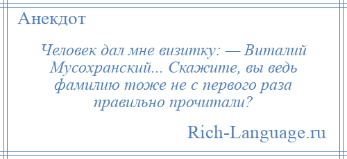 
    Человек дал мне визитку: — Виталий Мусохранский... Скажите, вы ведь фамилию тоже не с первого раза правильно прочитали?