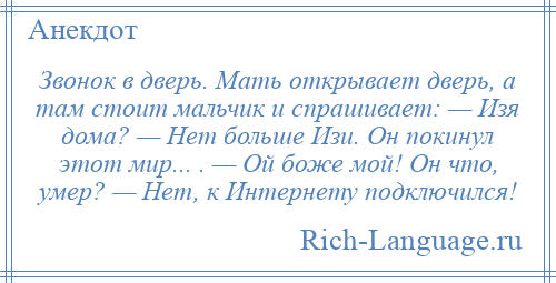 
    Звонок в дверь. Мать открывает дверь, а там стоит мальчик и спрашивает: — Изя дома? — Нет больше Изи. Он покинул этот мир... . — Ой боже мой! Он что, умер? — Нет, к Интернету подключился!