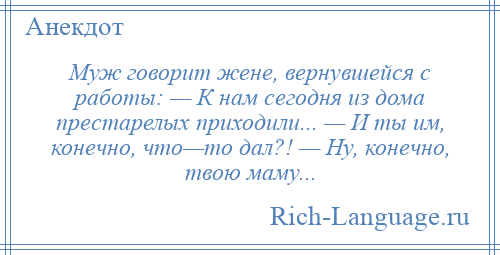 
    Муж говорит жене, вернувшейся с работы: — К нам сегодня из дома престарелых приходили... — И ты им, конечно, что—то дал?! — Ну, конечно, твою маму...