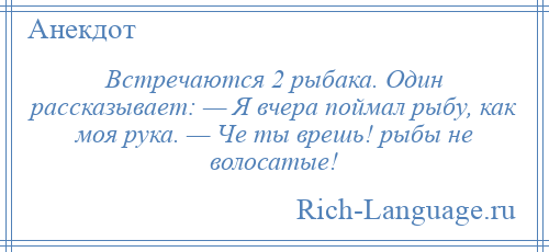 
    Встречаются 2 рыбака. Один рассказывает: — Я вчера поймал рыбу, как моя рука. — Че ты врешь! рыбы не волосатые!